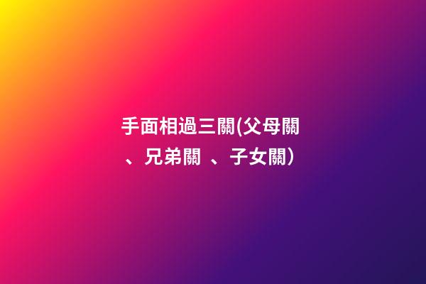 手面相過三關(父母關、兄弟關、子女關）